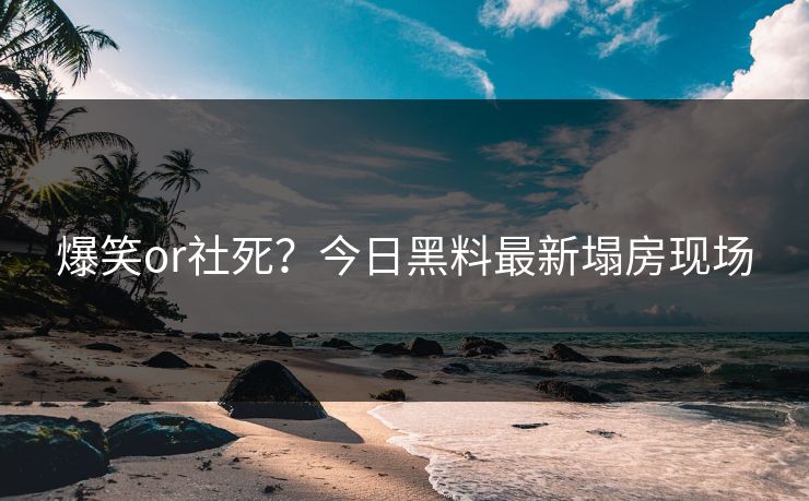 爆笑or社死？今日黑料最新塌房现场
