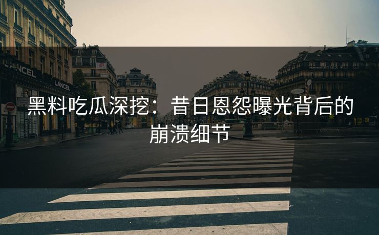黑料吃瓜深挖：昔日恩怨曝光背后的崩溃细节