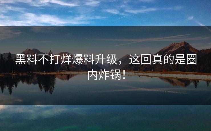 黑料不打烊爆料升级，这回真的是圈内炸锅！