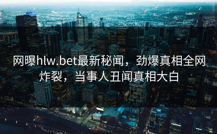 网曝hlw.bet最新秘闻，劲爆真相全网炸裂，当事人丑闻真相大白