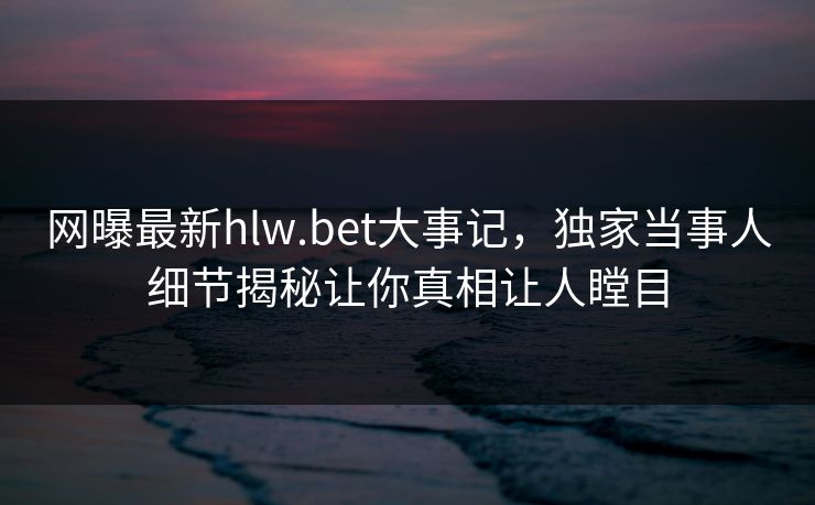 网曝最新hlw.bet大事记，独家当事人细节揭秘让你真相让人瞠目