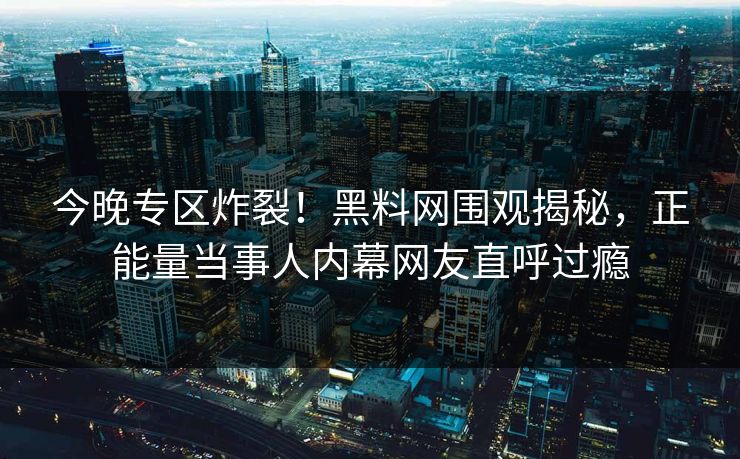 今晚专区炸裂！黑料网围观揭秘，正能量当事人内幕网友直呼过瘾