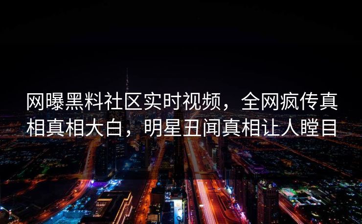 网曝黑料社区实时视频，全网疯传真相真相大白，明星丑闻真相让人瞠目
