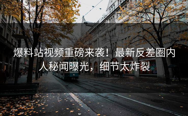 爆料站视频重磅来袭！最新反差圈内人秘闻曝光，细节太炸裂