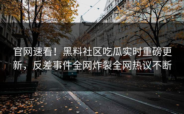 官网速看！黑料社区吃瓜实时重磅更新，反差事件全网炸裂全网热议不断