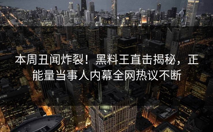 本周丑闻炸裂！黑料王直击揭秘，正能量当事人内幕全网热议不断