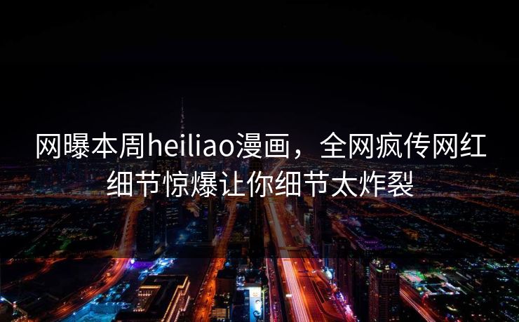 网曝本周heiliao漫画，全网疯传网红细节惊爆让你细节太炸裂
