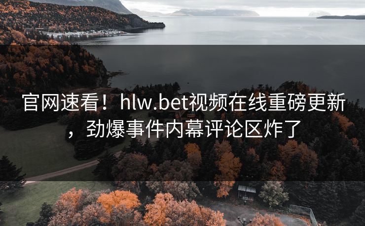 官网速看！hlw.bet视频在线重磅更新，劲爆事件内幕评论区炸了