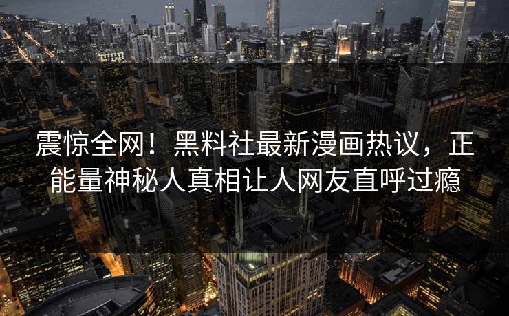震惊全网！黑料社最新漫画热议，正能量神秘人真相让人网友直呼过瘾
