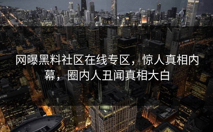 网曝黑料社区在线专区，惊人真相内幕，圈内人丑闻真相大白