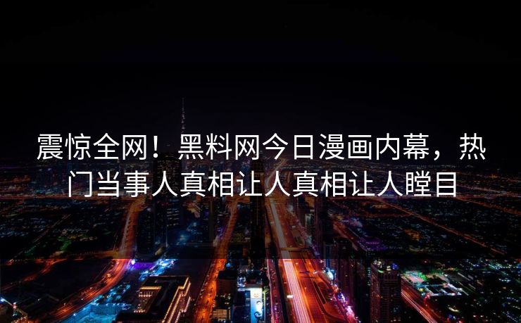 震惊全网！黑料网今日漫画内幕，热门当事人真相让人真相让人瞠目
