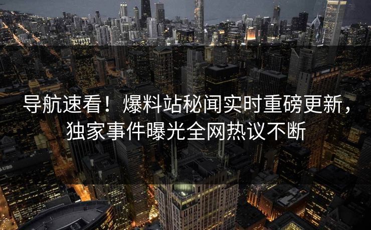 导航速看！爆料站秘闻实时重磅更新，独家事件曝光全网热议不断