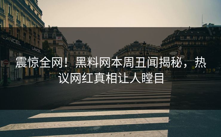 震惊全网！黑料网本周丑闻揭秘，热议网红真相让人瞠目