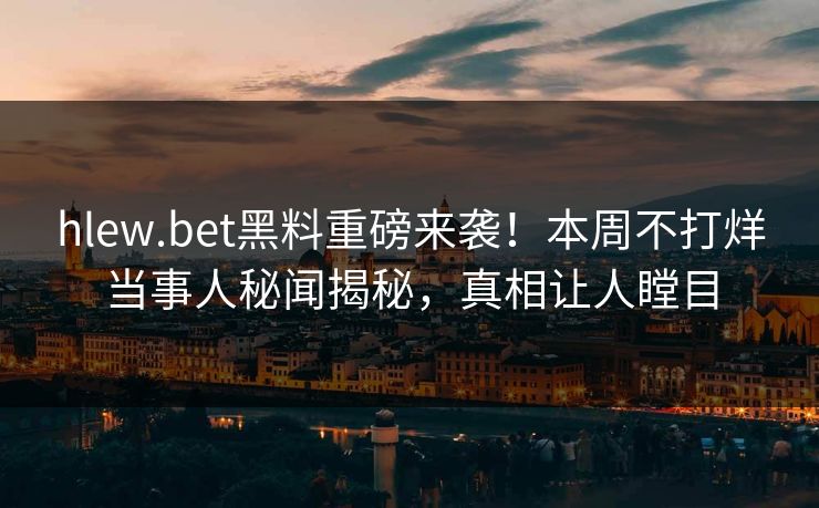 hlew.bet黑料重磅来袭！本周不打烊当事人秘闻揭秘，真相让人瞠目