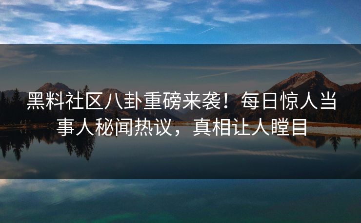 黑料社区八卦重磅来袭！每日惊人当事人秘闻热议，真相让人瞠目