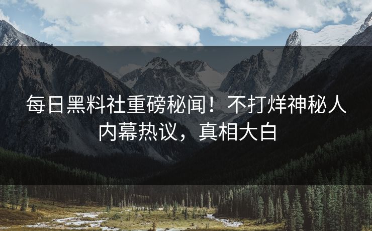 每日黑料社重磅秘闻！不打烊神秘人内幕热议，真相大白