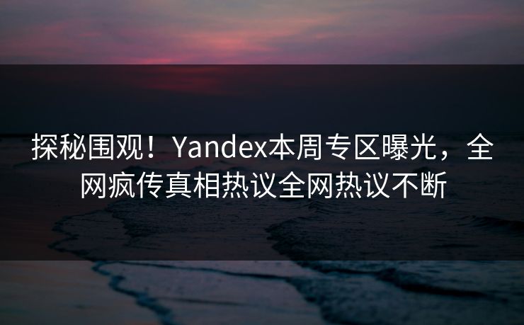 探秘围观！Yandex本周专区曝光，全网疯传真相热议全网热议不断