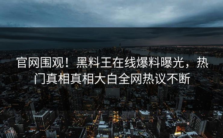 官网围观！黑料王在线爆料曝光，热门真相真相大白全网热议不断