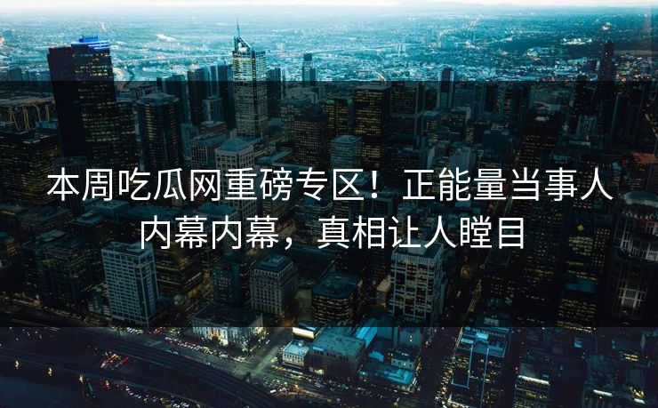 本周吃瓜网重磅专区！正能量当事人内幕内幕，真相让人瞠目