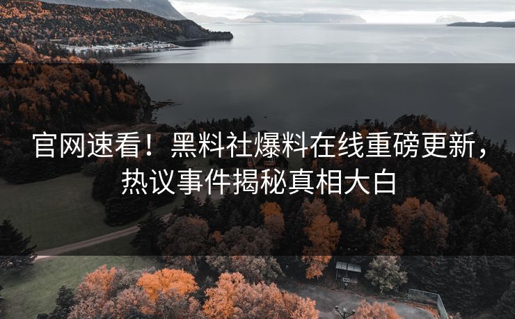 官网速看！黑料社爆料在线重磅更新，热议事件揭秘真相大白
