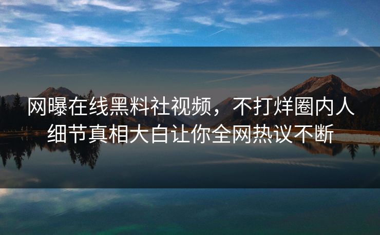 网曝在线黑料社视频，不打烊圈内人细节真相大白让你全网热议不断