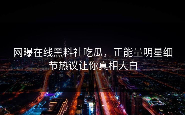 网曝在线黑料社吃瓜，正能量明星细节热议让你真相大白