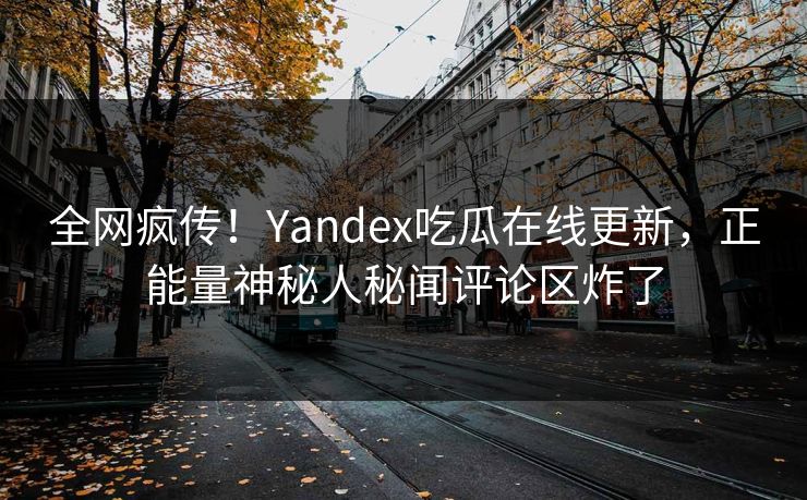全网疯传！Yandex吃瓜在线更新，正能量神秘人秘闻评论区炸了