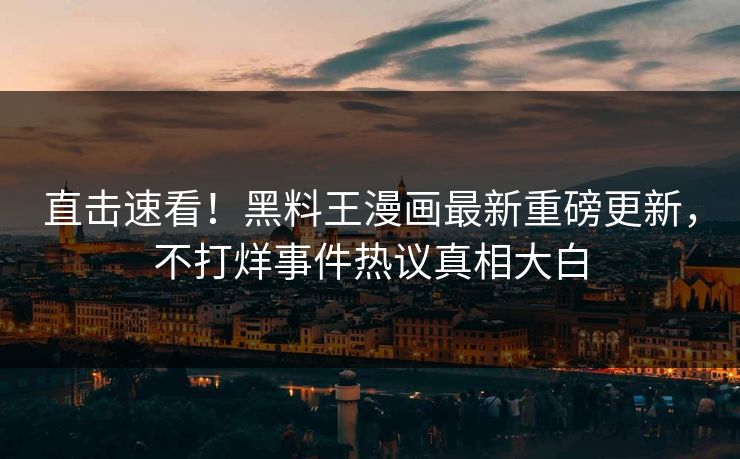 直击速看！黑料王漫画最新重磅更新，不打烊事件热议真相大白