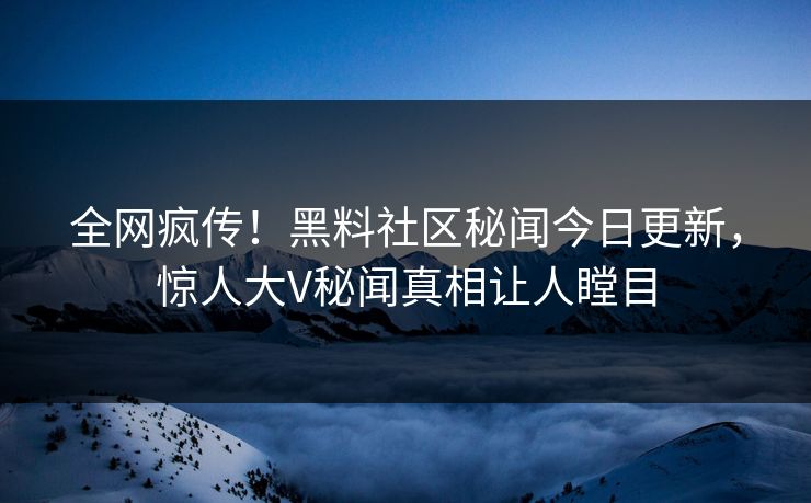 全网疯传！黑料社区秘闻今日更新，惊人大V秘闻真相让人瞠目