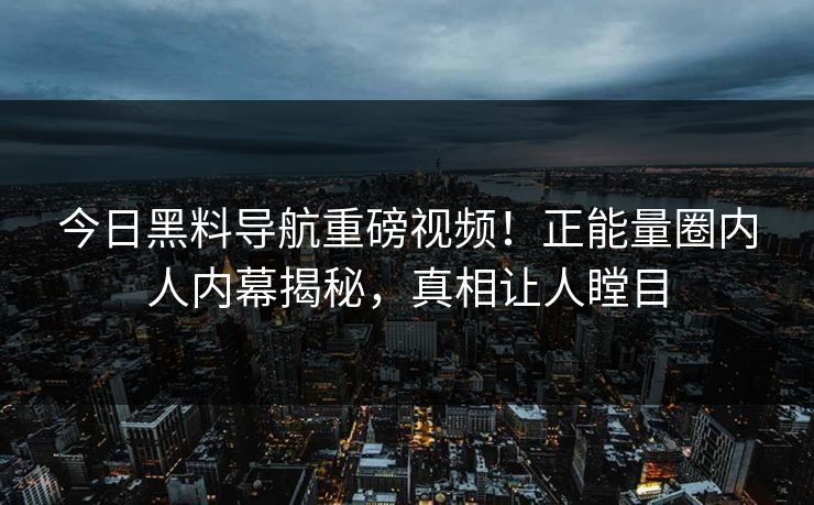 今日黑料导航重磅视频！正能量圈内人内幕揭秘，真相让人瞠目