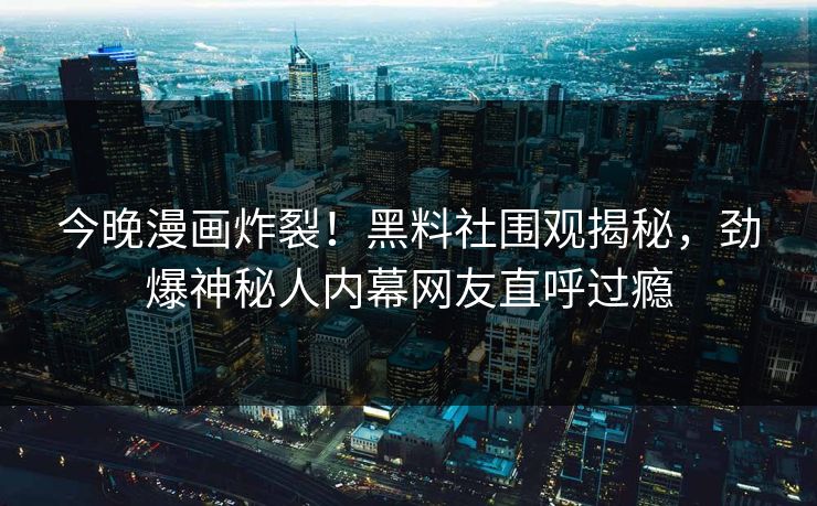 今晚漫画炸裂！黑料社围观揭秘，劲爆神秘人内幕网友直呼过瘾