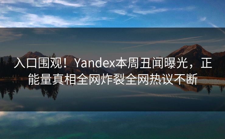 入口围观！Yandex本周丑闻曝光，正能量真相全网炸裂全网热议不断