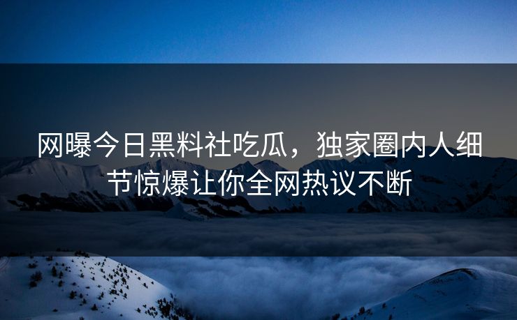 网曝今日黑料社吃瓜，独家圈内人细节惊爆让你全网热议不断