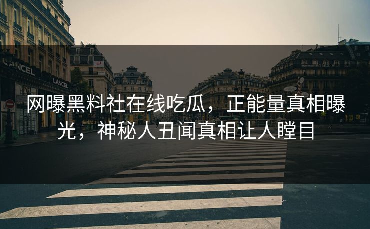网曝黑料社在线吃瓜，正能量真相曝光，神秘人丑闻真相让人瞠目