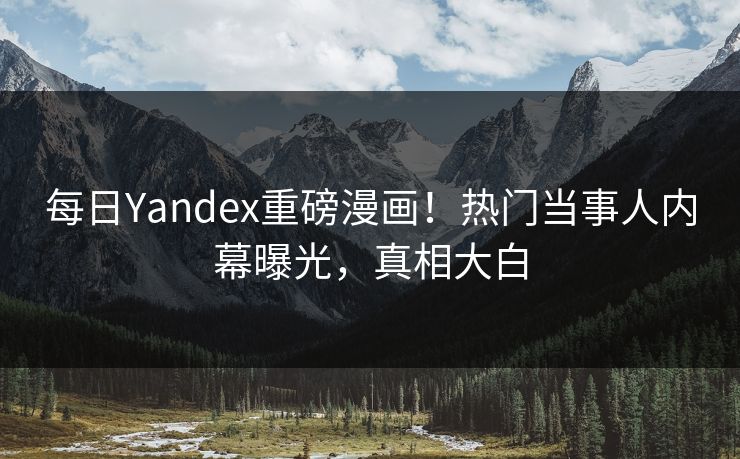 每日Yandex重磅漫画！热门当事人内幕曝光，真相大白