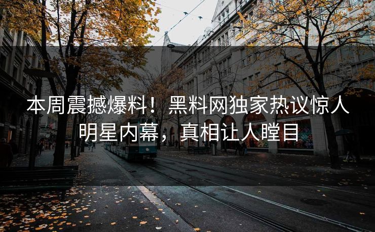 本周震撼爆料！黑料网独家热议惊人明星内幕，真相让人瞠目