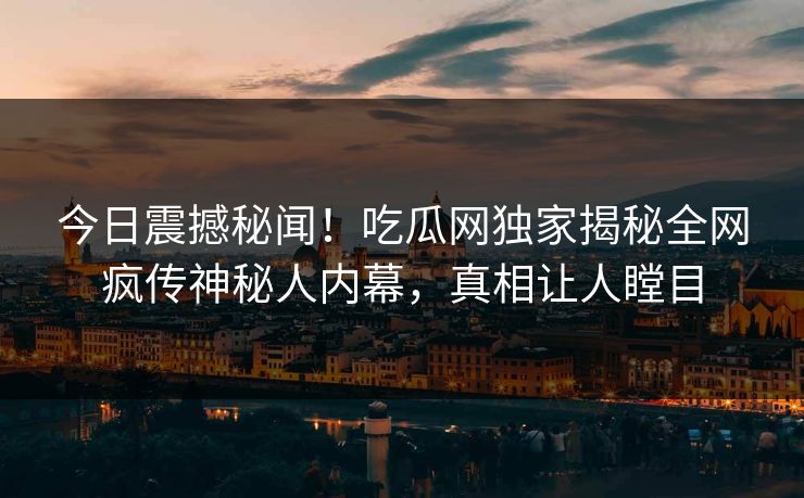 今日震撼秘闻！吃瓜网独家揭秘全网疯传神秘人内幕，真相让人瞠目