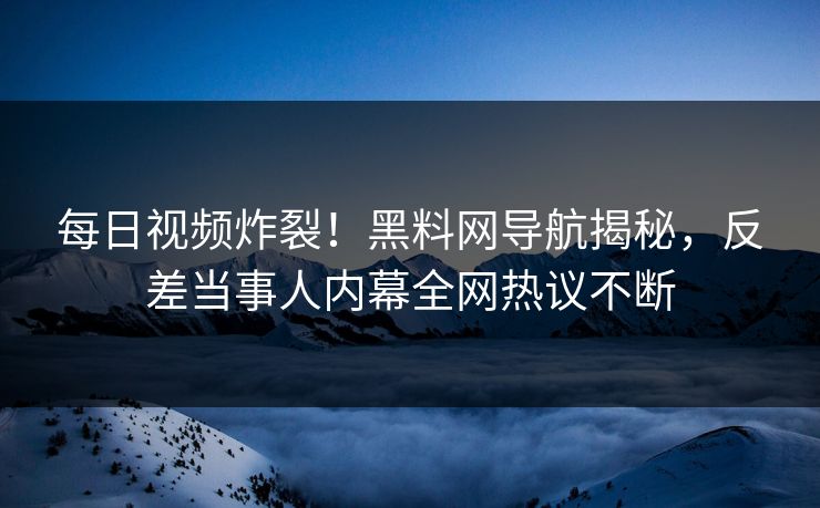 每日视频炸裂！黑料网导航揭秘，反差当事人内幕全网热议不断