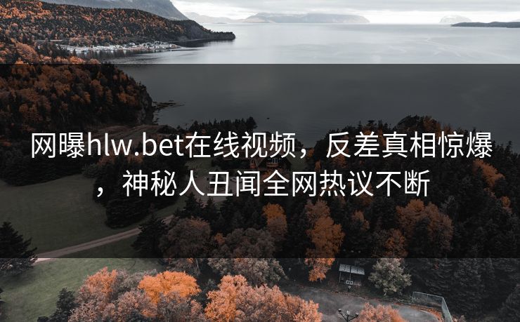 网曝hlw.bet在线视频，反差真相惊爆，神秘人丑闻全网热议不断