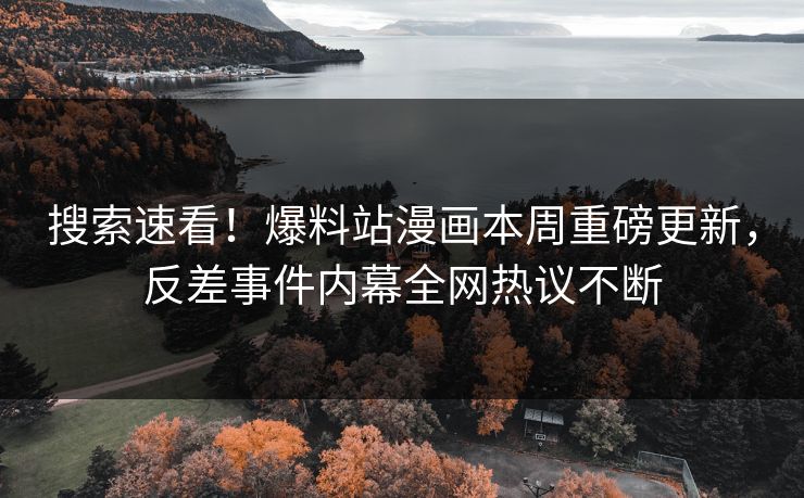 搜索速看！爆料站漫画本周重磅更新，反差事件内幕全网热议不断