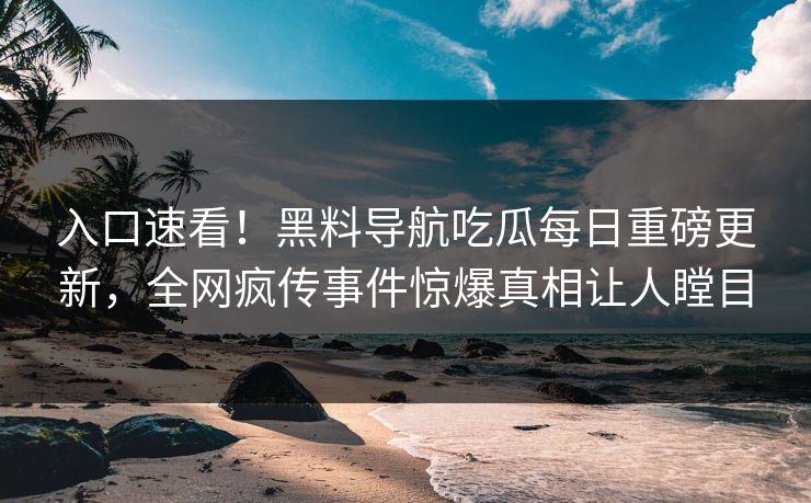 入口速看！黑料导航吃瓜每日重磅更新，全网疯传事件惊爆真相让人瞠目