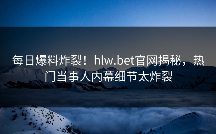每日爆料炸裂！hlw.bet官网揭秘，热门当事人内幕细节太炸裂