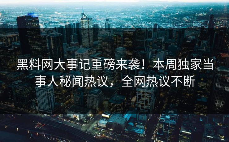 黑料网大事记重磅来袭！本周独家当事人秘闻热议，全网热议不断