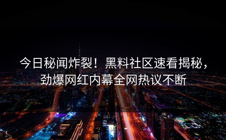 今日秘闻炸裂！黑料社区速看揭秘，劲爆网红内幕全网热议不断