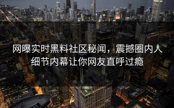 网曝实时黑料社区秘闻，震撼圈内人细节内幕让你网友直呼过瘾