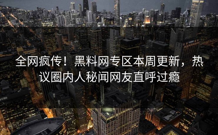 全网疯传！黑料网专区本周更新，热议圈内人秘闻网友直呼过瘾