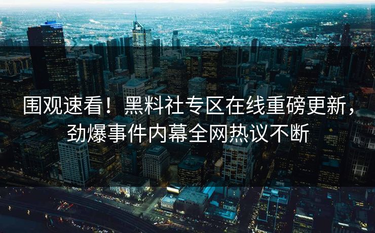 围观速看！黑料社专区在线重磅更新，劲爆事件内幕全网热议不断