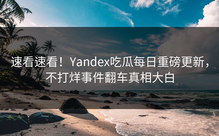速看速看!Yandex吃瓜每日重磅更新,不打烊事件翻车真相大白 速看速看!Yandex吃瓜每日重磅更新,不打烊事件翻车真相大白