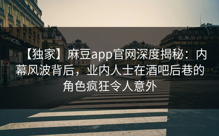 【独家】麻豆app官网深度揭秘：内幕风波背后，业内人士在酒吧后巷的角色疯狂令人意外