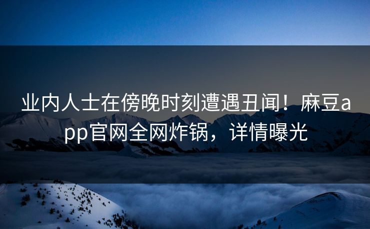 业内人士在傍晚时刻遭遇丑闻！麻豆app官网全网炸锅，详情曝光